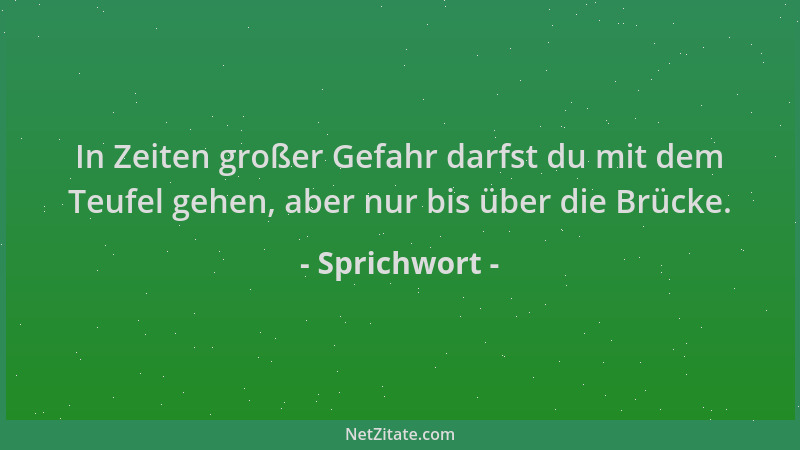 Sprichwort - In Zeiten großer Gefahr darfst du mit dem Teufel gehen, aber nur bis über die Brücke....