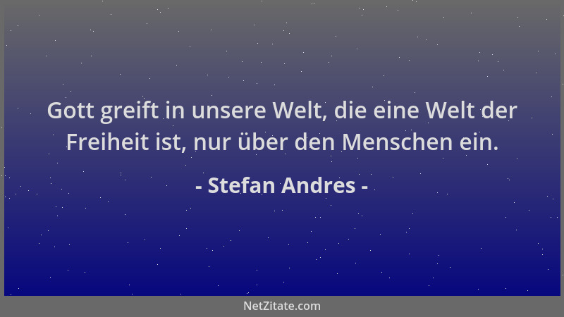 Stefan Andres - Gott greift in unsere Welt, die eine Welt der Freiheit ist, nur über den Menschen ein....