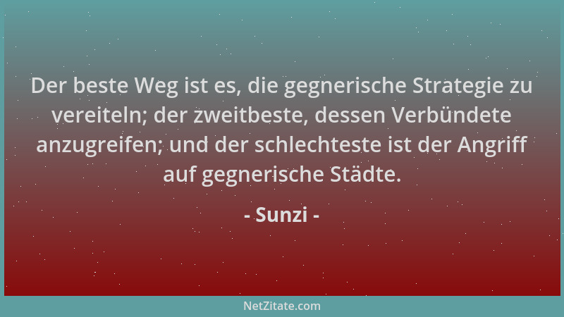 Sunzi - Der beste Weg ist es, die gegnerische Strategie zu vereiteln; der zweitbeste, dessen Verbündete anzugreifen; und de...