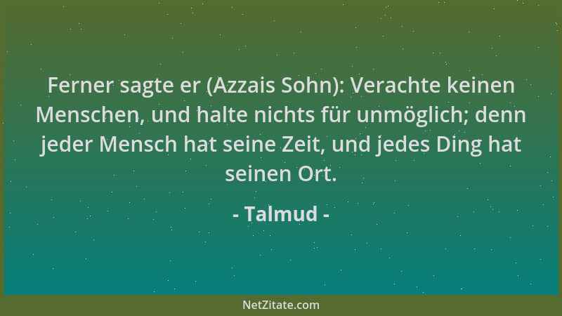 Talmud - Ferner sagte er (Azzais Sohn): Verachte keinen Menschen, und halte nichts für unmöglich; denn jeder Mensch hat sei...