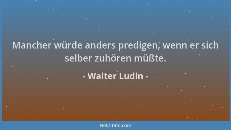 Walter Ludin - Mancher würde anders predigen, wenn er sich selber zuhören müßte....