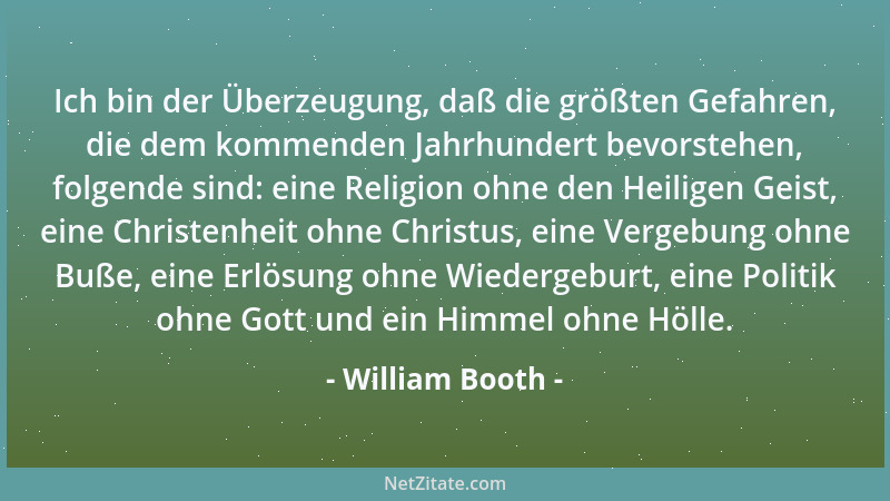 William Booth - Ich bin der Überzeugung, daß die größten Gefahren, die dem kommenden Jahrhundert bevorstehen, folgende sind...