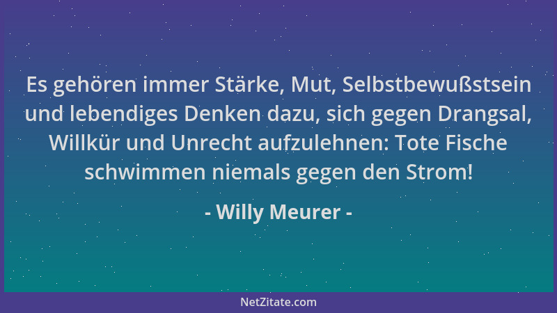 Willy Meurer - Es gehören immer Stärke, Mut, Selbstbewußstsein und lebendiges Denken dazu, sich gegen Drangsal, Willkür und...