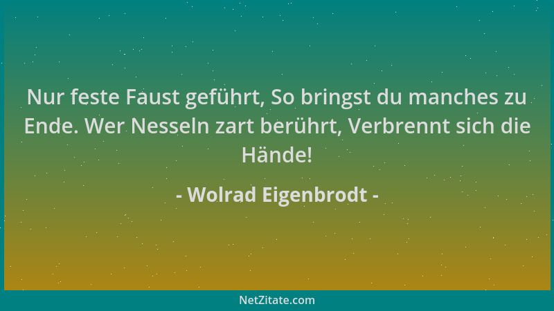 Wolrad Eigenbrodt - Nur feste Faust geführt, So bringst du manches zu Ende. Wer Nesseln zart berührt, Verbrennt sich die Hä...