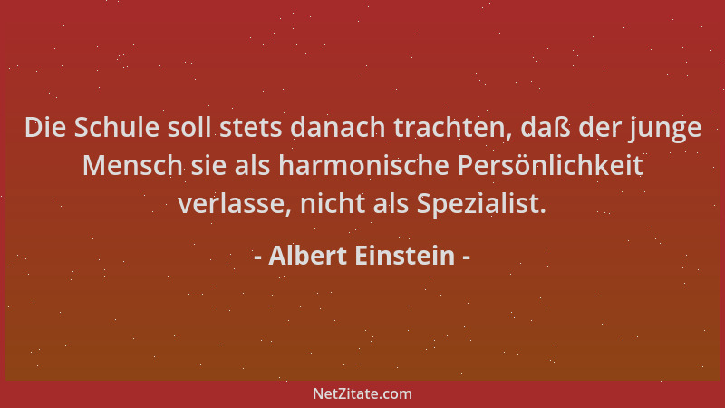 Albert Einstein - Die Schule soll stets danach trachten, daß der junge Mensch sie als harmonische Persönlichkeit verlasse,...