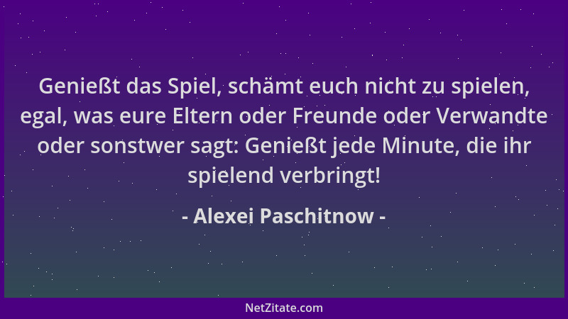 Alexei Paschitnow - Genießt das Spiel, schämt euch nicht zu spielen, egal, was eure Eltern oder Freunde oder Verwandte oder...
