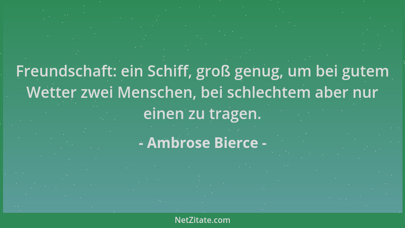 Ambrose Bierce - Freundschaft: ein Schiff, groß genug, um bei gutem Wetter zwei Menschen, bei schlechtem aber nur einen zu...