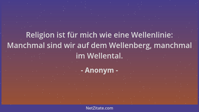 Anonym - Religion ist für mich wie eine Wellenlinie: Manchmal sind wir auf dem Wellenberg, manchmal im Wellental....