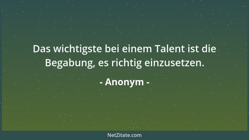 Anonym - Das wichtigste bei einem Talent ist die Begabung, es richtig einzusetzen....