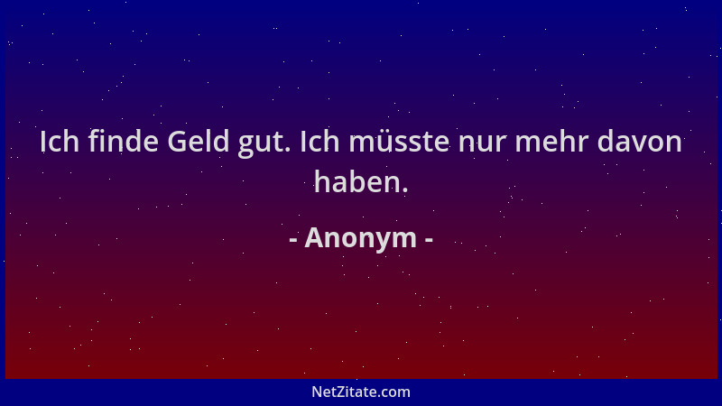 Anonym - Ich finde Geld gut. Ich müsste nur mehr davon haben....