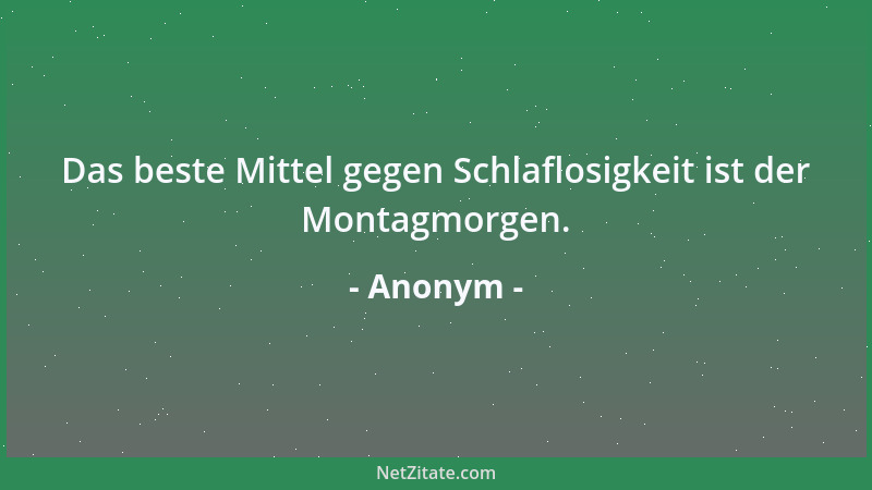 Anonym - Das beste Mittel gegen Schlaflosigkeit ist der Montagmorgen....