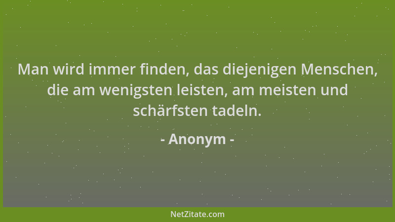 Anonym - Man wird immer finden, das diejenigen Menschen, die am wenigsten leisten, am meisten und schärfsten tadeln....