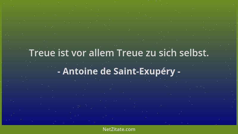Antoine de Saint-Exupéry - Treue ist vor allem Treue zu sich selbst....