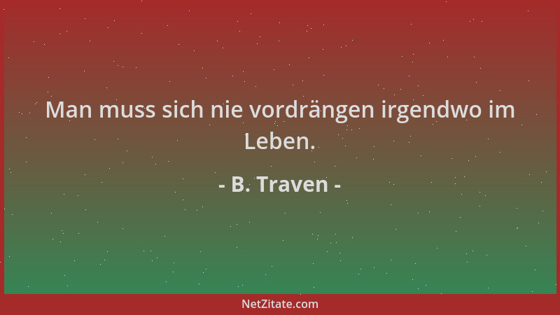 B. Traven - Man muss sich nie vordrängen irgendwo im Leben....