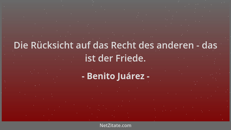 Benito Juárez - Die Rücksicht auf das Recht des anderen - das ist der Friede....