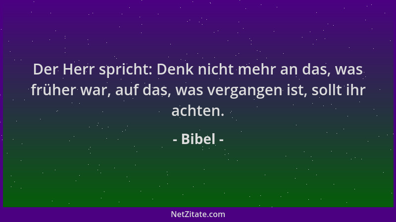 Bibel - Der Herr spricht: Denk nicht mehr an das, was früher war, auf das, was vergangen ist, sollt ihr achten....