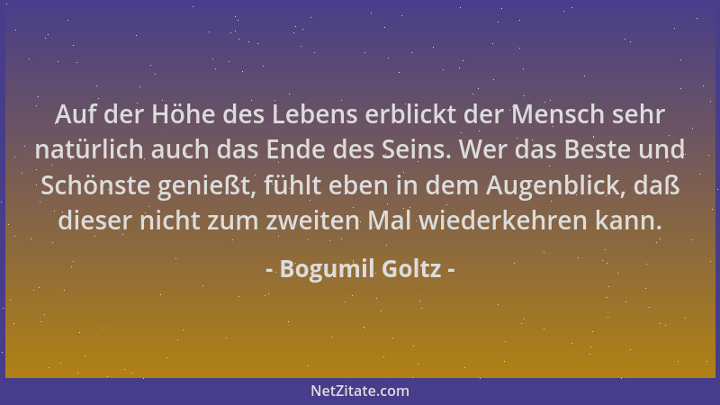Bogumil Goltz - Auf der Höhe des Lebens erblickt der Mensch sehr natürlich auch das Ende des Seins. Wer das Beste und Schön...