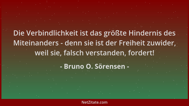 Bruno O. Sörensen - Die Verbindlichkeit ist das größte Hindernis des Miteinanders - denn sie ist der Freiheit zuwider, weil...