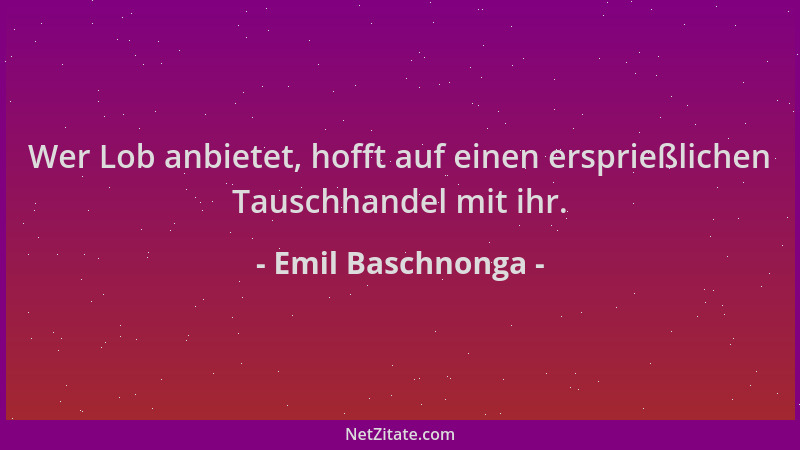 Emil Baschnonga - Wer Lob anbietet, hofft auf einen ersprießlichen Tauschhandel mit ihr....