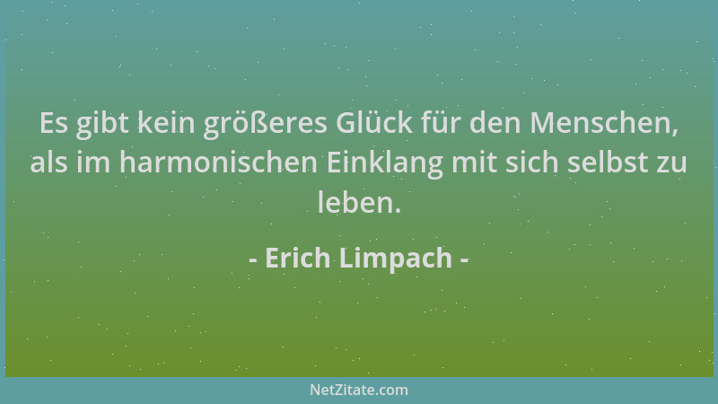 Erich Limpach - Es gibt kein größeres Glück für den Menschen, als im harmonischen Einklang mit sich selbst zu leben....