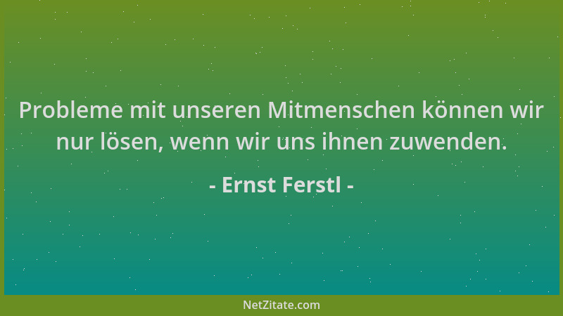 Ernst Ferstl - Probleme mit unseren Mitmenschen können wir nur lösen, wenn wir uns ihnen zuwenden....