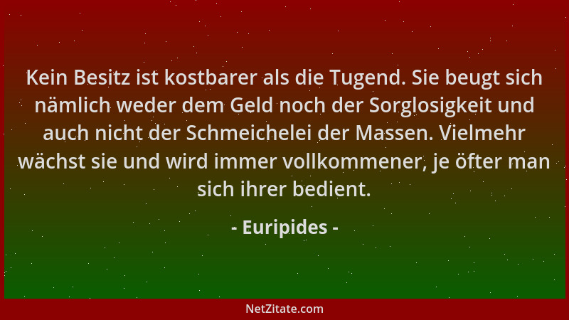 Euripides - Kein Besitz ist kostbarer als die Tugend. Sie beugt sich nämlich weder dem Geld noch der Sorglosigkeit und auch...