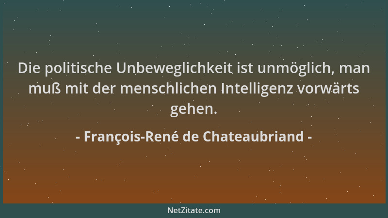 François-René de Chateaubriand - Die politische Unbeweglichkeit ist unmöglich, man muß mit der menschlichen Intelligenz vor...