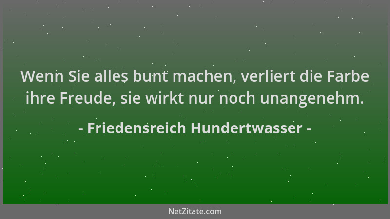 Friedensreich Hundertwasser - Wenn Sie alles bunt machen, verliert die Farbe ihre Freude, sie wirkt nur noch unangenehm....