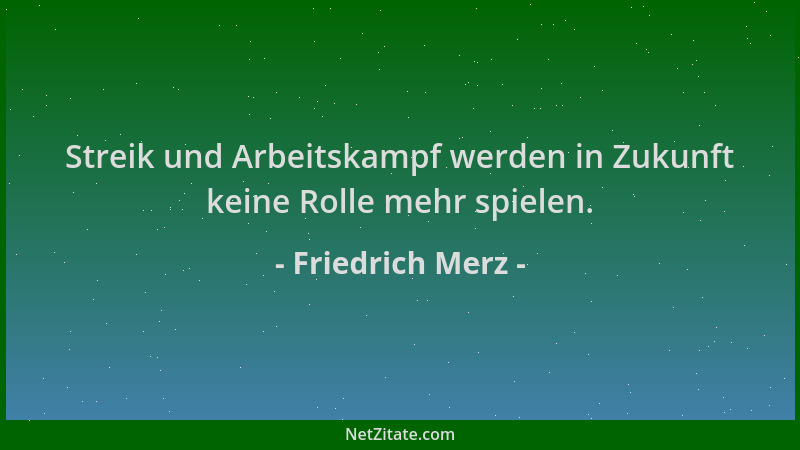 Friedrich Merz - Streik und Arbeitskampf werden in Zukunft keine Rolle mehr spielen....