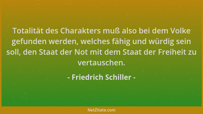 Friedrich Schiller - Totalität des Charakters muß also bei dem Volke gefunden werden, welches fähig und würdig sein soll, d...