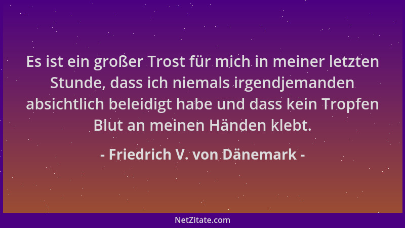 Friedrich V. von Dänemark - Es ist ein großer Trost für mich in meiner letzten Stunde, dass ich niemals irgendjemanden absi...
