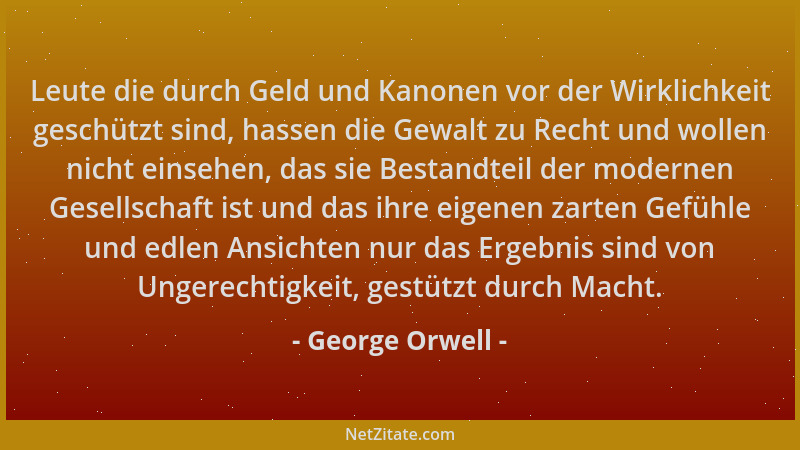 George Orwell - Leute die durch Geld und Kanonen vor der Wirklichkeit geschützt sind, hassen die Gewalt zu Recht und wollen...
