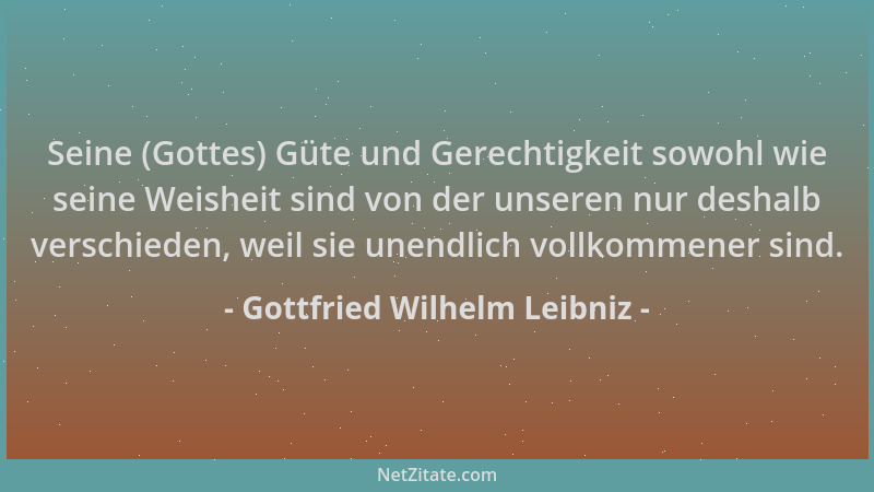 Gottfried Wilhelm Leibniz - Seine (Gottes) Güte und Gerechtigkeit sowohl wie seine Weisheit sind von der unseren nur deshal...