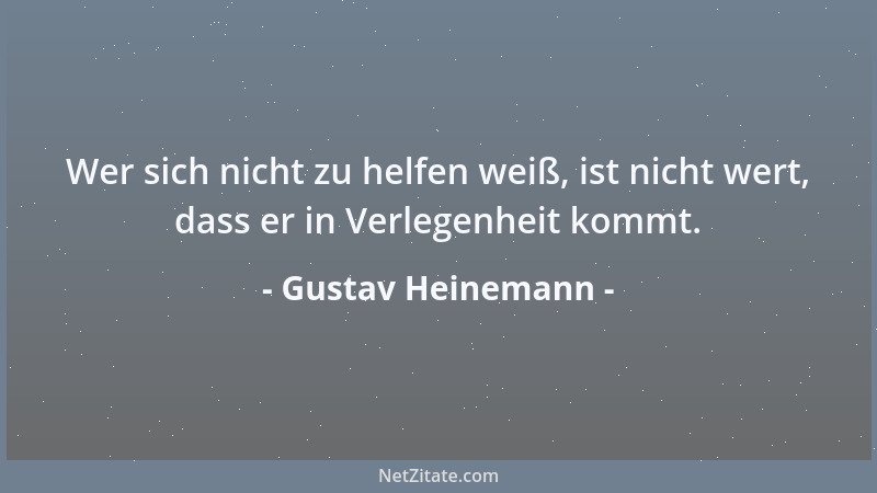 Gustav Heinemann - Wer sich nicht zu helfen weiß, ist nicht wert, dass er in Verlegenheit kommt....