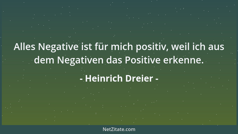Heinrich Dreier - Alles Negative ist für mich positiv, weil ich aus dem Negativen das Positive erkenne....
