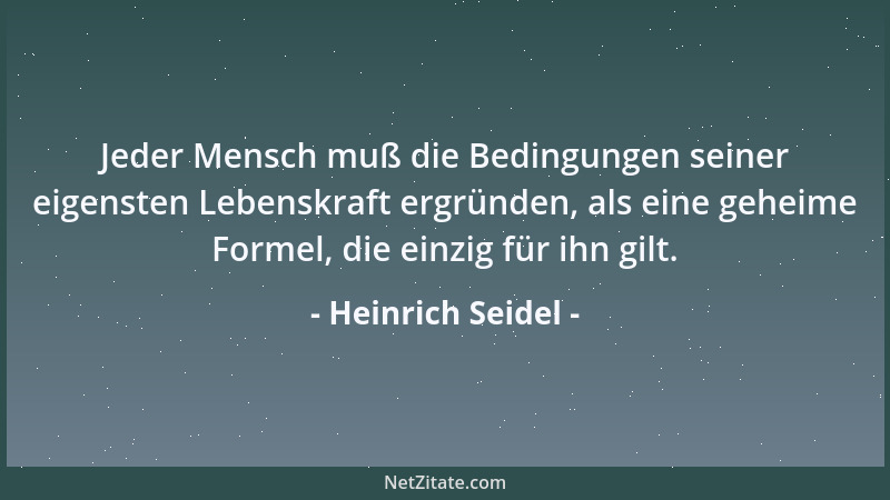 Heinrich Seidel - Jeder Mensch muß die Bedingungen seiner eigensten Lebenskraft ergründen, als eine geheime Formel, die ein...