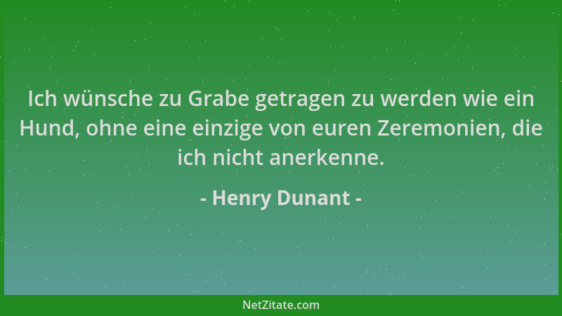 Henry Dunant - Ich wünsche zu Grabe getragen zu werden wie ein Hund, ohne eine einzige von euren Zeremonien, die ich nicht...