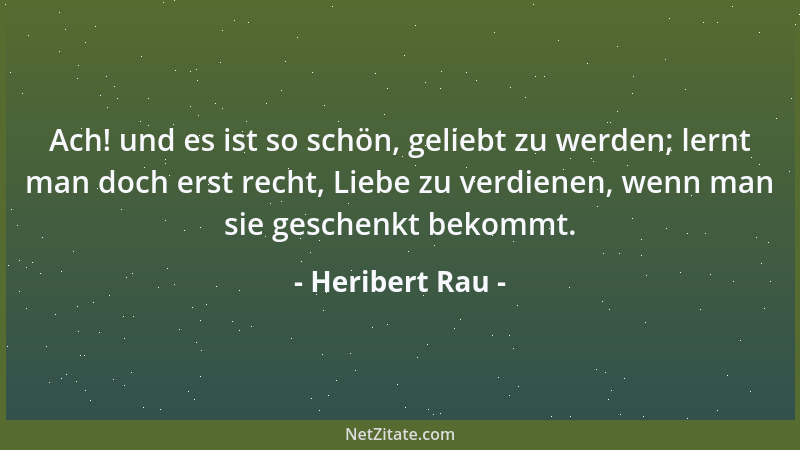 Heribert Rau - Ach! und es ist so schön, geliebt zu werden; lernt man doch erst recht, Liebe zu verdienen, wenn man sie ges...