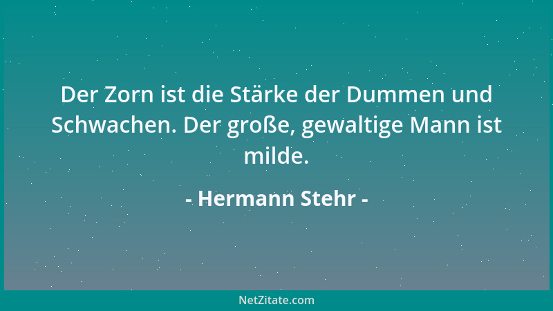 Hermann Stehr - Der Zorn ist die Stärke der Dummen und Schwachen. Der große, gewaltige Mann ist milde....