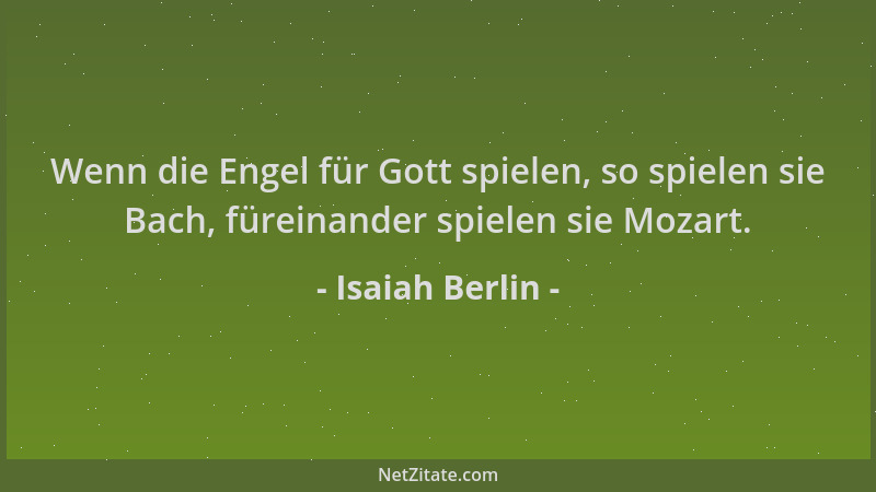 Isaiah Berlin - Wenn die Engel für Gott spielen, so spielen sie Bach, füreinander spielen sie Mozart....