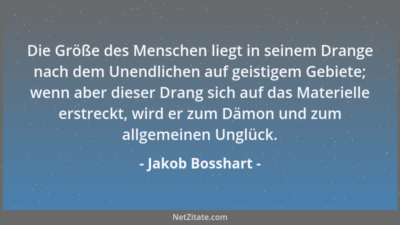 Jakob Bosshart - Die Größe des Menschen liegt in seinem Drange nach dem Unendlichen auf geistigem Gebiete; wenn aber dieser...