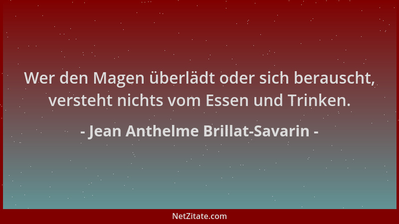 Jean Anthelme Brillat-Savarin - Wer den Magen überlädt oder sich berauscht, versteht nichts vom Essen und Trinken....