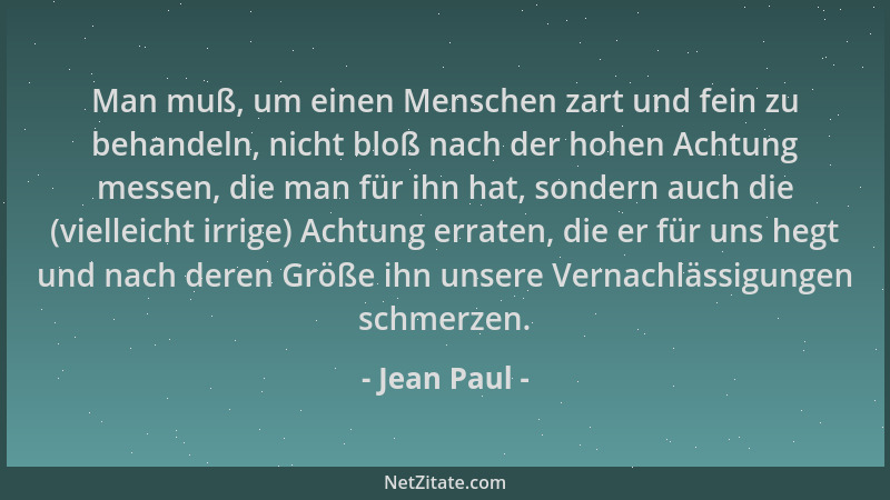 Jean Paul - Man muß, um einen Menschen zart und fein zu behandeln, nicht bloß nach der hohen Achtung messen, die man für ih...