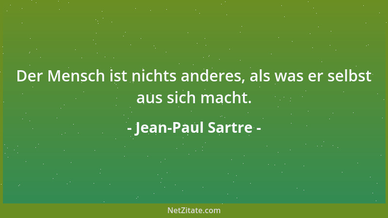 Jean-Paul Sartre - Der Mensch ist nichts anderes, als was er selbst aus sich macht....