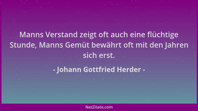 Johann Gottfried Herder - Manns Verstand zeigt oft auch eine flüchtige Stunde, Manns Gemüt bewährt oft mit den Jahren sich...