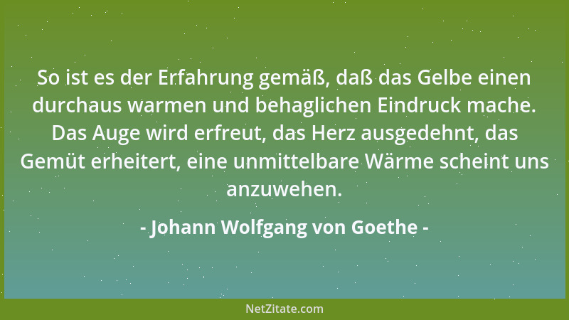 Johann Wolfgang von Goethe - So ist es der Erfahrung gemäß, daß das Gelbe einen durchaus warmen und behaglichen Eindruck ma...