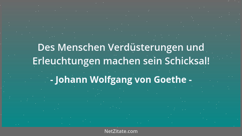 Johann Wolfgang von Goethe - Des Menschen Verdüsterungen und Erleuchtungen machen sein Schicksal!...
