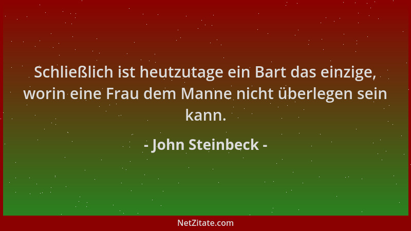 John Steinbeck - Schließlich ist heutzutage ein Bart das einzige, worin eine Frau dem Manne nicht überlegen sein kann....