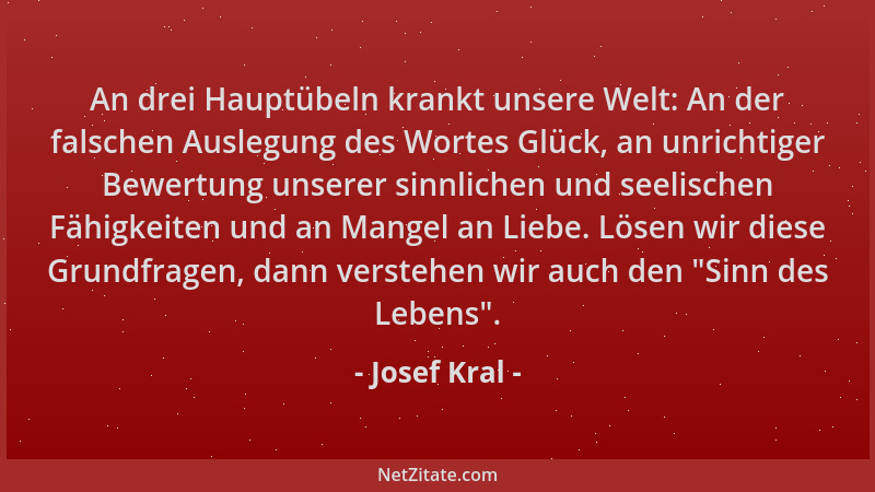 Josef Kral - An drei Hauptübeln krankt unsere Welt: An der falschen Auslegung des Wortes Glück, an unrichtiger Bewertung un...