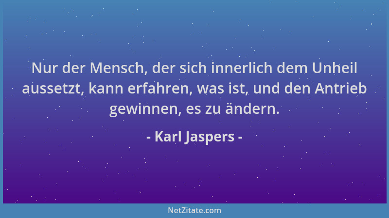 Karl Jaspers - Nur der Mensch, der sich innerlich dem Unheil aussetzt, kann erfahren, was ist, und den Antrieb gewinnen, es...